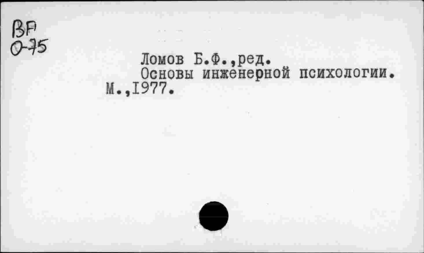 ﻿ВР
(94*
Ломов Б.Ф.,ред.
Основы инженерной психологии.
М.,1977.